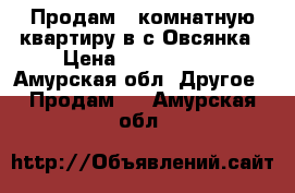  Продам 4-комнатную квартиру в с.Овсянка › Цена ­ 1 400 000 - Амурская обл. Другое » Продам   . Амурская обл.